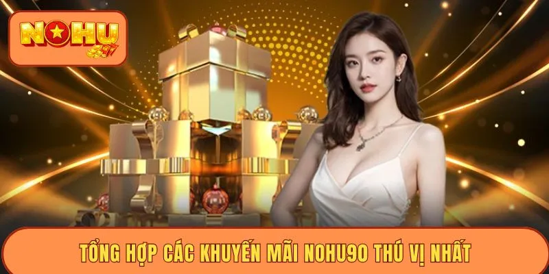 Tổng hợp các khuyến mãi Nohu90 thú vị nhất